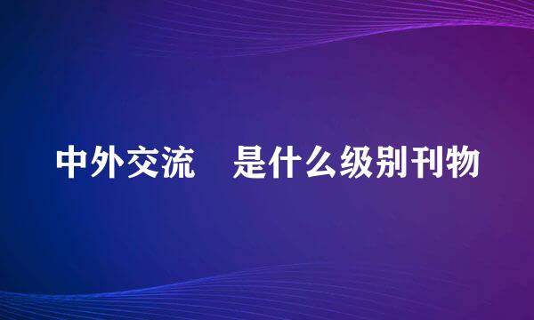 中外交流 是什么级别刊物