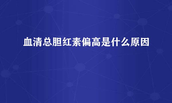 血清总胆红素偏高是什么原因