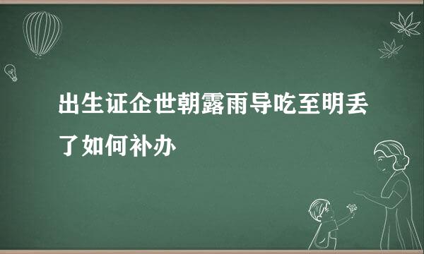 出生证企世朝露雨导吃至明丢了如何补办