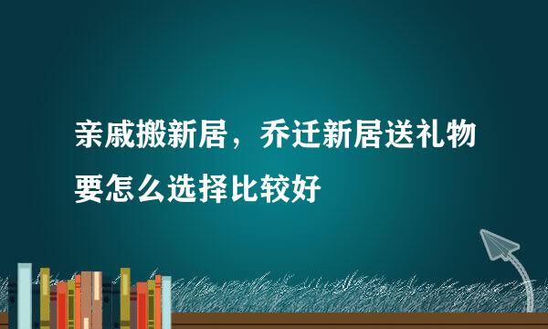 亲戚搬新居，乔迁新居送礼物要怎么选择比较好