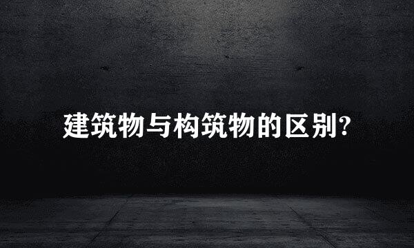 建筑物与构筑物的区别?