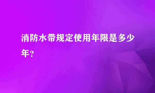 消防水带规定使用年限是多少年？