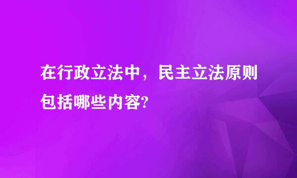在行政立法中，民主立法原则包括哪些内容?