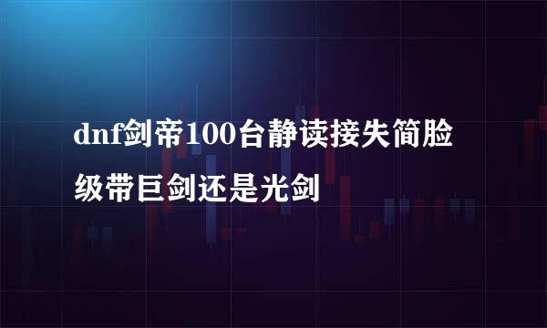 dnf剑帝100台静读接失简脸级带巨剑还是光剑