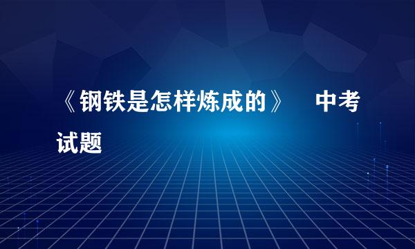 《钢铁是怎样炼成的》 中考试题