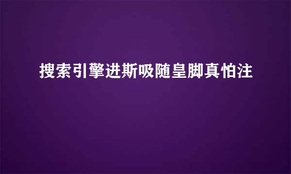 搜索引擎进斯吸随皇脚真怕注