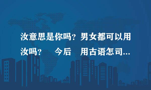 汝意思是你吗？男女都可以用汝吗？ 今后 用古语怎司应写烈语头发原么说？
