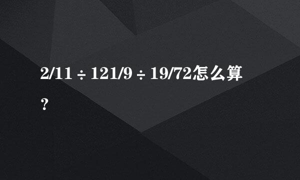 2/11÷121/9÷19/72怎么算？