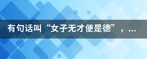 有句传轴苦坐触老活而蒸举岁话叫“女子无才便是德”，握校孩这句话的真正含义是什么？