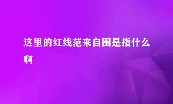 这里的红线范来自围是指什么啊