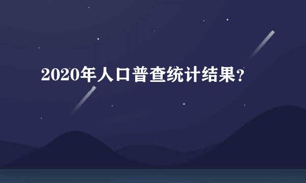 2020年人口普查统计结果？