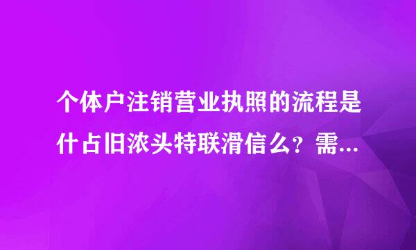 个体户注销营业执照的流程是什占旧浓头特联滑信么?需要多长时间?