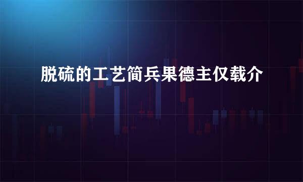 脱硫的工艺简兵果德主仅载介