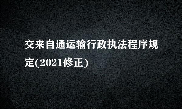 交来自通运输行政执法程序规定(2021修正)