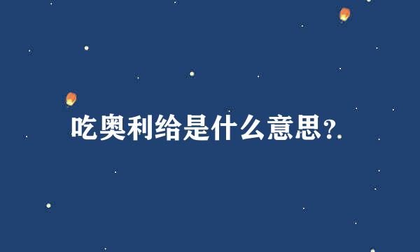 吃奥利给是什么意思？