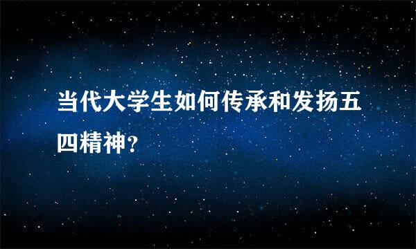 当代大学生如何传承和发扬五四精神？