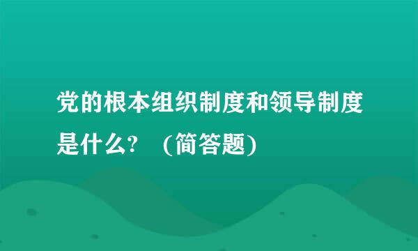 党的根本组织制度和领导制度是什么? (简答题)