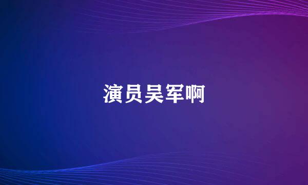 演员吴军啊