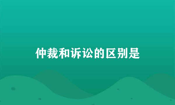 仲裁和诉讼的区别是