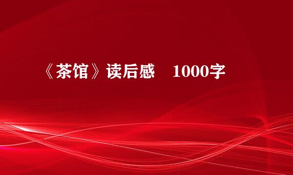 《茶馆》读后感 1000字