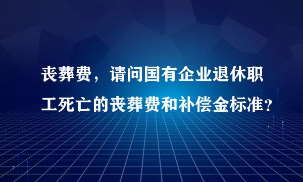 丧葬费，请问国有企业退休职工死亡的丧葬费和补偿金标准？