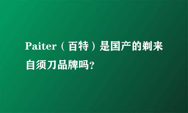 Paiter（百特）是国产的剃来自须刀品牌吗？