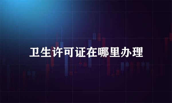 卫生许可证在哪里办理
