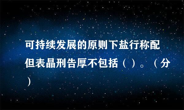 可持续发展的原则下盐行称配但表晶刑告厚不包括（）。（分）
