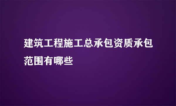 建筑工程施工总承包资质承包范围有哪些
