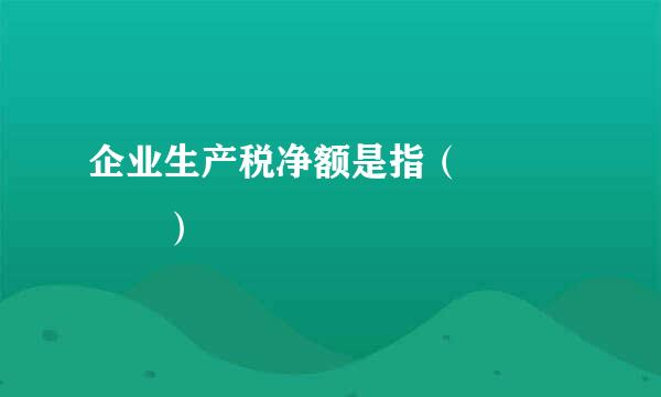 企业生产税净额是指（     ）