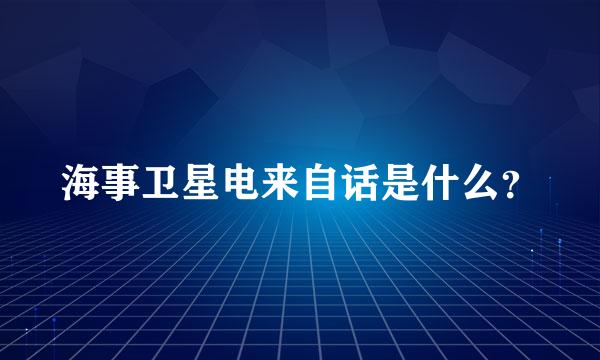 海事卫星电来自话是什么？