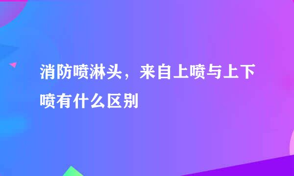消防喷淋头，来自上喷与上下喷有什么区别