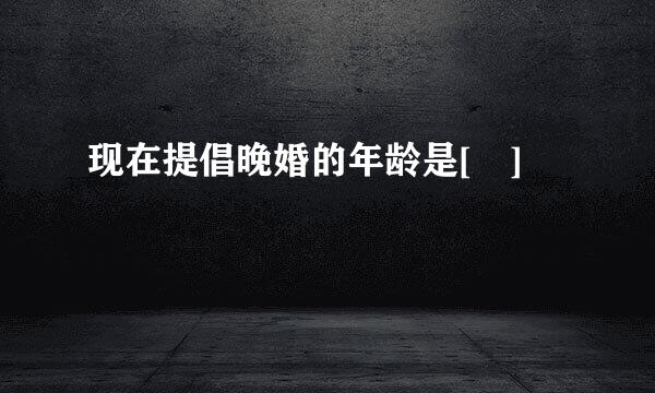 现在提倡晚婚的年龄是[ ]