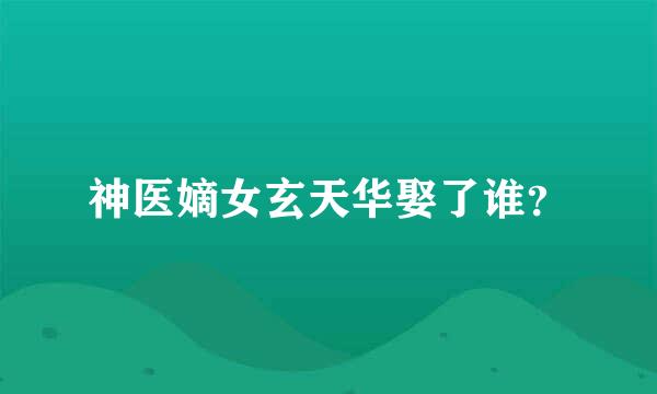 神医嫡女玄天华娶了谁？