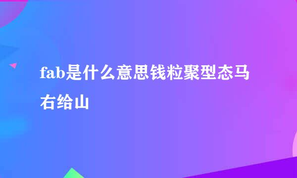 fab是什么意思钱粒聚型态马右给山
