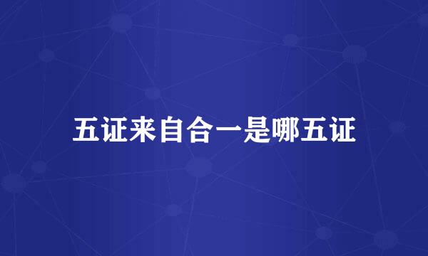 五证来自合一是哪五证