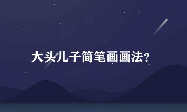 大头儿子简笔画画法？