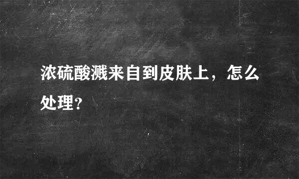 浓硫酸溅来自到皮肤上，怎么处理？