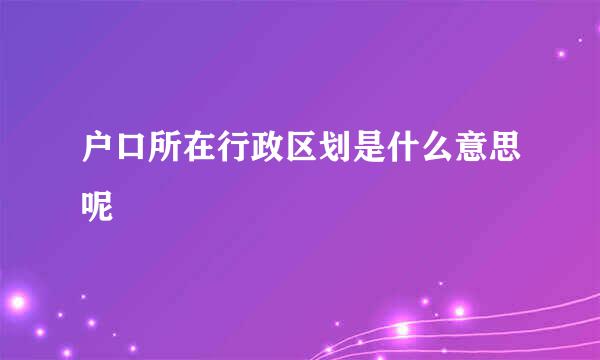 户口所在行政区划是什么意思呢