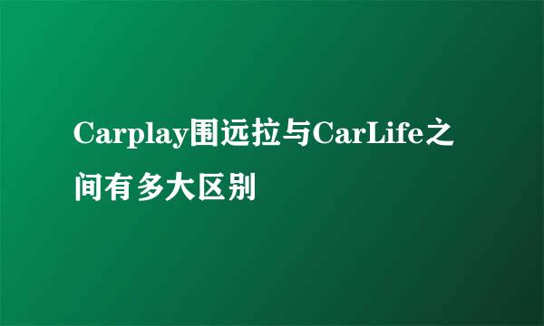 Carplay围远拉与CarLife之间有多大区别