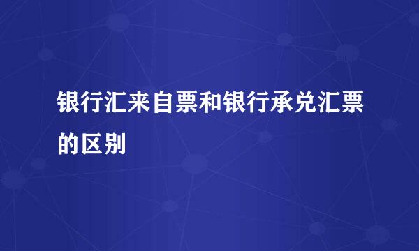 银行汇来自票和银行承兑汇票的区别