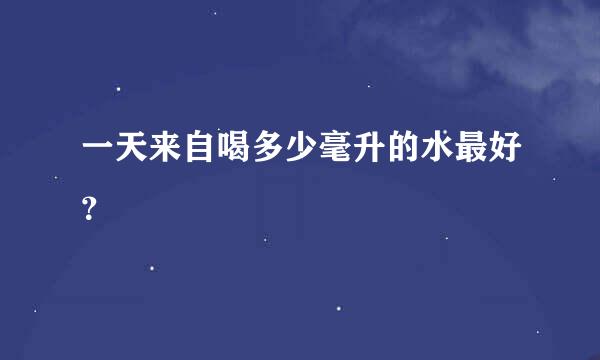 一天来自喝多少毫升的水最好？