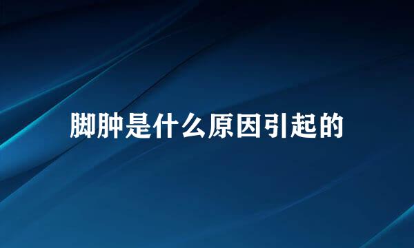 脚肿是什么原因引起的