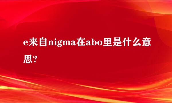 e来自nigma在abo里是什么意思?