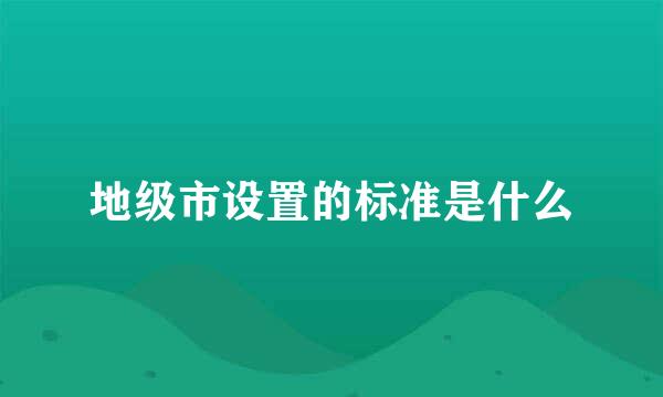 地级市设置的标准是什么