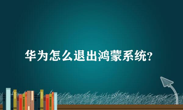 华为怎么退出鸿蒙系统？