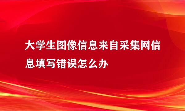 大学生图像信息来自采集网信息填写错误怎么办