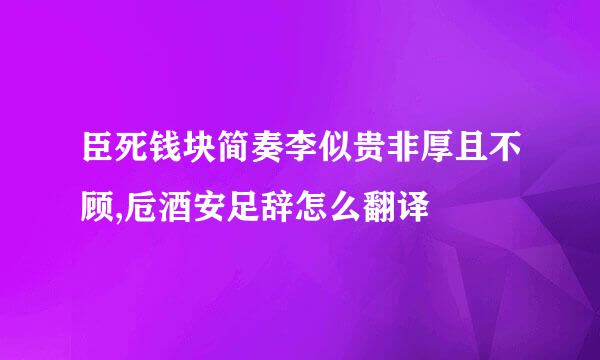 臣死钱块简奏李似贵非厚且不顾,卮酒安足辞怎么翻译