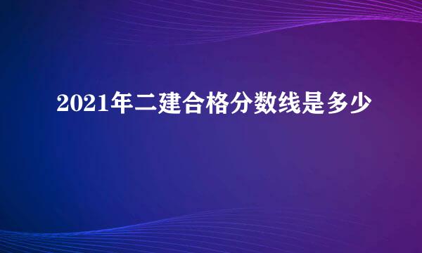 2021年二建合格分数线是多少