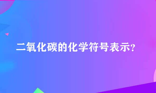 二氧化碳的化学符号表示？